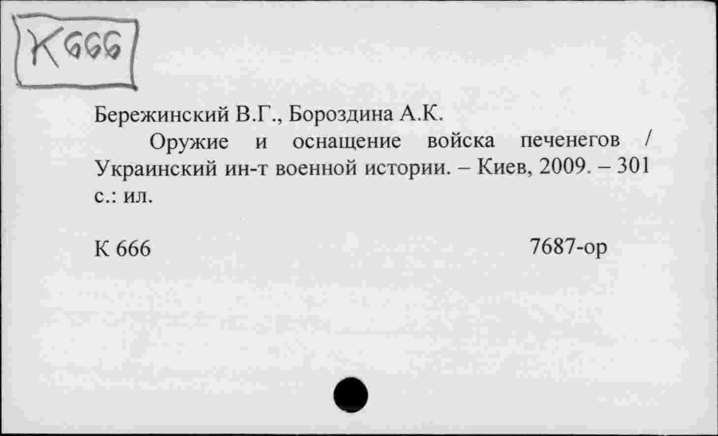 ﻿Бережинский В.Г., Бороздина А.К.
Оружие и оснащение войска печенегов / Украинский ин-т военной истории. - Киев, 2009. - 301 с.: ил.
К 666	7687-ор